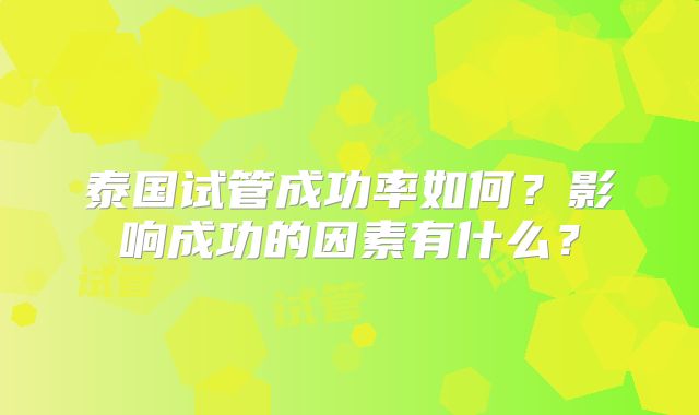 泰国试管成功率如何?影响成功的因素有什么?