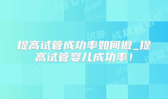 提高试管成功率如何做_提高试管婴儿成功率!