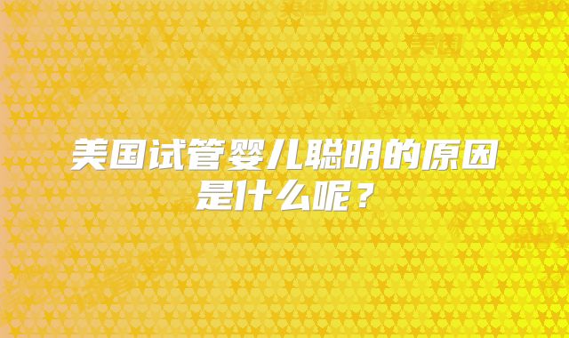 美国试管婴儿聪明的原因是什么呢？