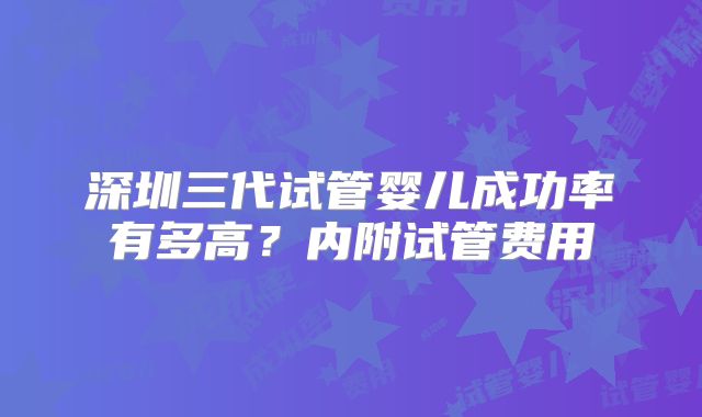 深圳三代试管婴儿成功率有多高？内附试管费用