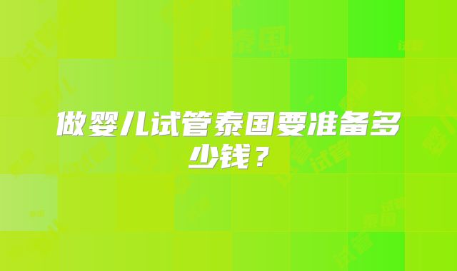 做婴儿试管泰国要准备多少钱?