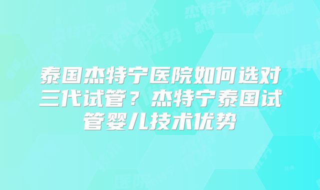 泰国杰特宁医院如何选对三代试管？杰特宁泰国试管婴儿技术优势