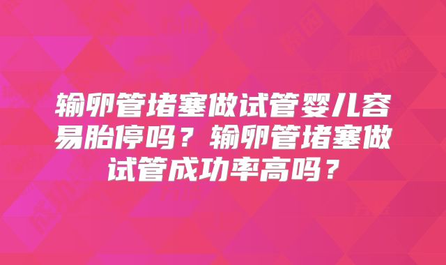 输卵管堵塞做试管婴儿容易胎停吗?输卵管堵塞做试管成功率高吗?