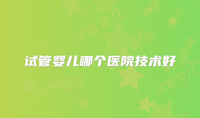 试管婴儿哪个医院技术好
