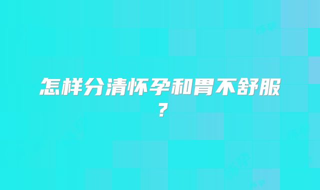 怎样分清怀孕和胃不舒服？