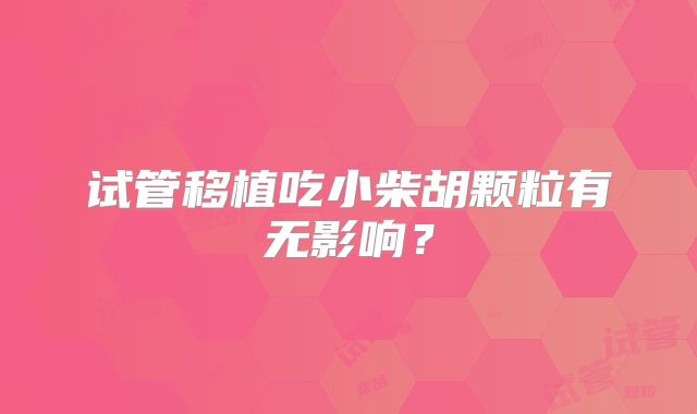 试管移植吃小柴胡颗粒有无影响？