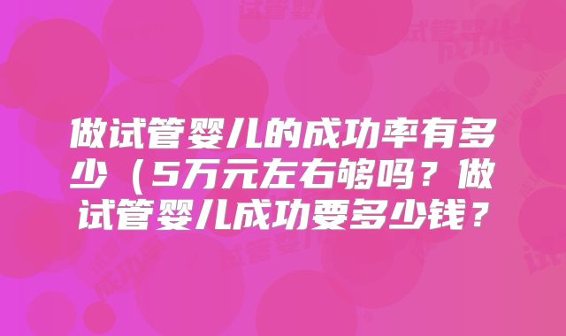 做试管婴儿的成功率有多少（5万元左右够吗？做试管婴儿成功要多少钱？