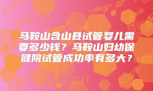 马鞍山含山县试管婴儿需要多少钱？马鞍山妇幼保健院试管成功率有多大？