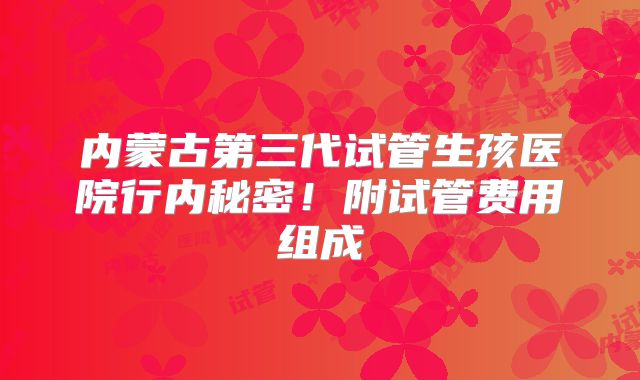 内蒙古第三代试管生孩医院行内秘密！附试管费用组成