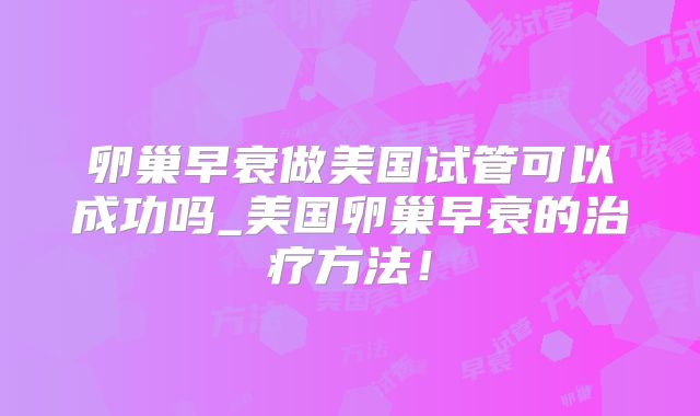 卵巢早衰做美国试管可以成功吗_美国卵巢早衰的治疗方法！