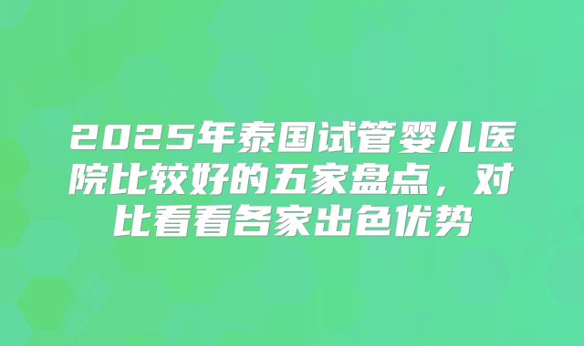 2025年泰国试管婴儿医院比较好的五家盘点，对比看看各家出色优势
