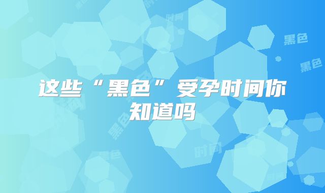 这些“黑色”受孕时间你知道吗