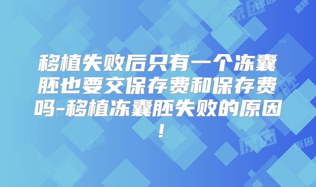 移植失败后只有一个冻囊胚也要交保存费和保存费吗-移植冻囊胚失败的原因！