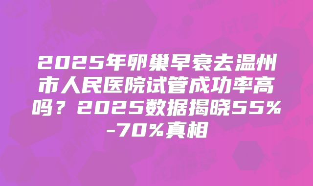2025年卵巢早衰去温州市人民医院试管成功率高吗？2025数据揭晓55%-70%真相