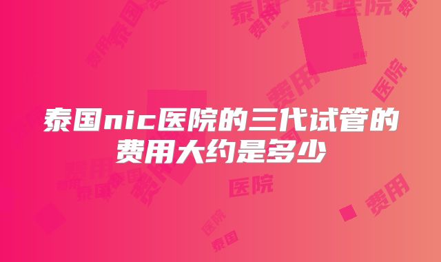 泰国nic医院的三代试管的费用大约是多少