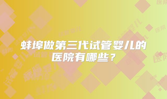 蚌埠做第三代试管婴儿的医院有哪些？