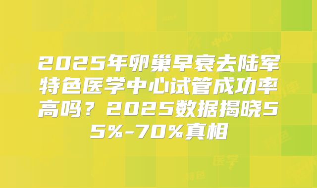 2025年卵巢早衰去陆军特色医学中心试管成功率高吗？2025数据揭晓55%-70%真相