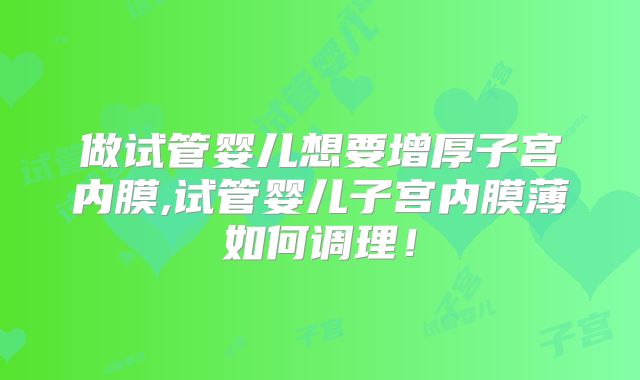 做试管婴儿想要增厚子宫内膜,试管婴儿子宫内膜薄如何调理！