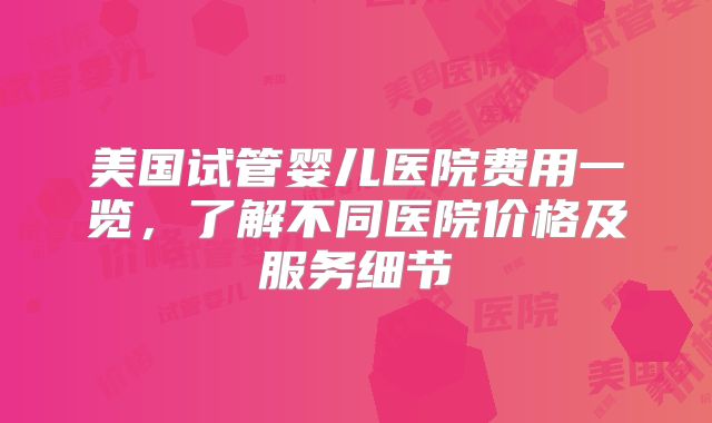 美国试管婴儿医院费用一览，了解不同医院价格及服务细节