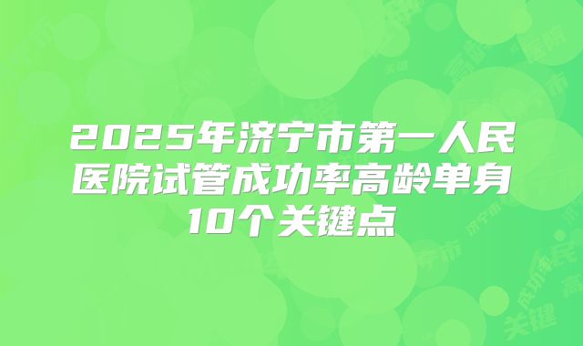 2025年济宁市第一人民医院试管成功率高龄单身10个关键点