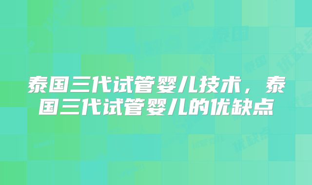 泰国三代试管婴儿技术，泰国三代试管婴儿的优缺点