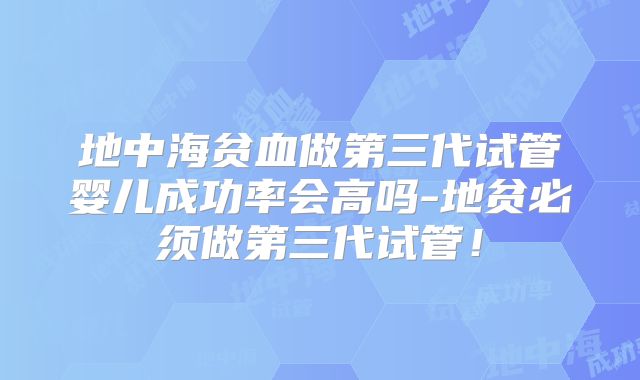 地中海贫血做第三代试管婴儿成功率会高吗-地贫必须做第三代试管!
