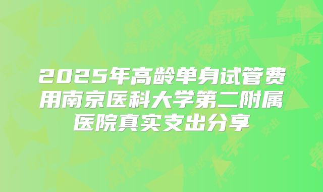 2025年高龄单身试管费用南京医科大学第二附属医院真实支出分享