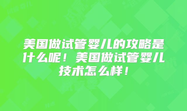 美国做试管婴儿的攻略是什么呢！美国做试管婴儿技术怎么样！