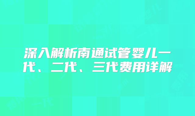 深入解析南通试管婴儿一代、二代、三代费用详解