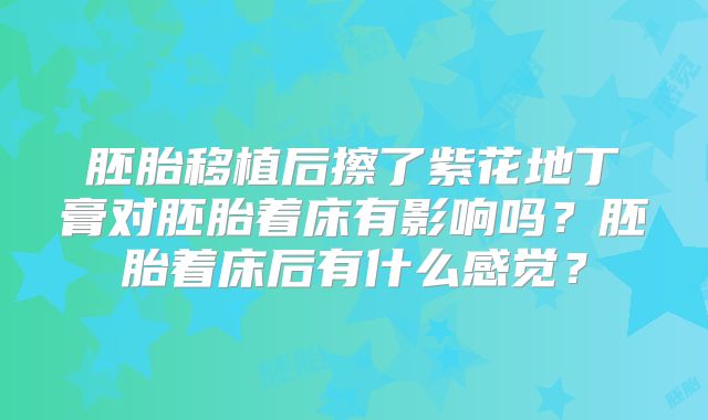胚胎移植后擦了紫花地丁膏对胚胎着床有影响吗？胚胎着床后有什么感觉？