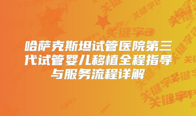 哈萨克斯坦试管医院第三代试管婴儿移植全程指导与服务流程详解