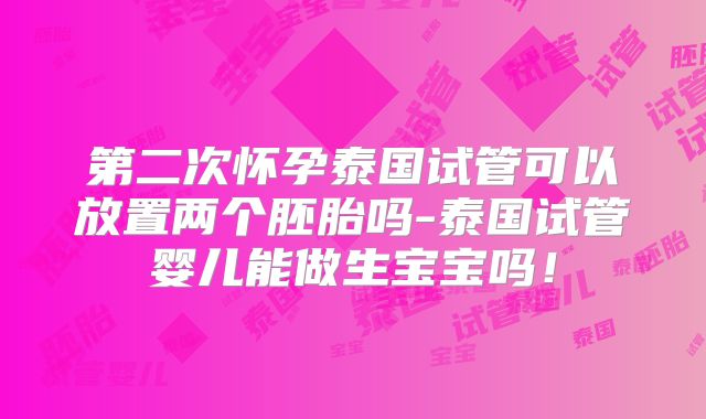 第二次怀孕泰国试管可以放置两个胚胎吗-泰国试管婴儿能做生宝宝吗！