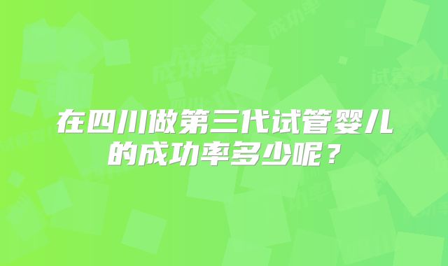 在四川做第三代试管婴儿的成功率多少呢？