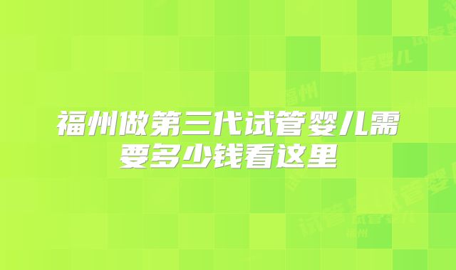 福州做第三代试管婴儿需要多少钱看这里