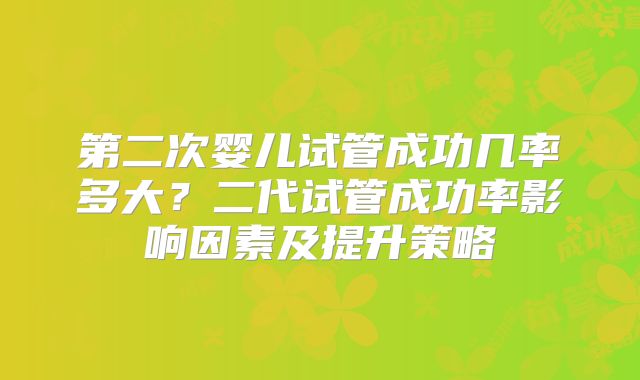 第二次婴儿试管成功几率多大？二代试管成功率影响因素及提升策略