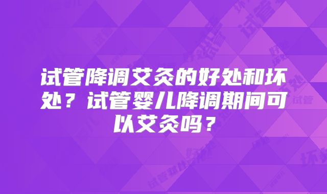 试管降调艾灸的好处和坏处？试管婴儿降调期间可以艾灸吗？