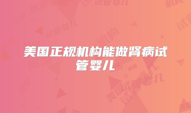 美国正规机构能做肾病试管婴儿
