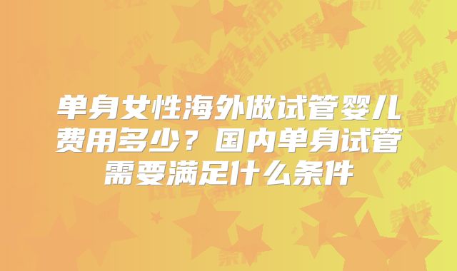 单身女性海外做试管婴儿费用多少？国内单身试管需要满足什么条件