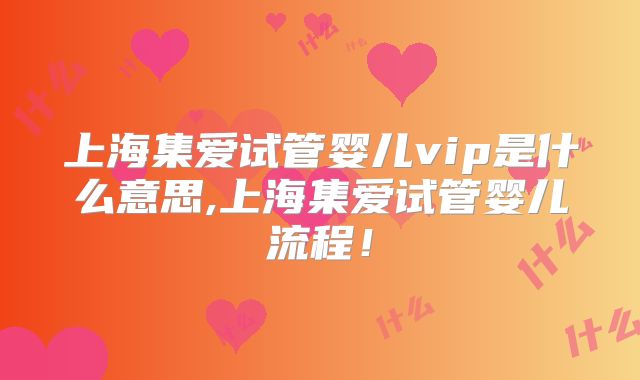 上海集爱试管婴儿vip是什么意思,上海集爱试管婴儿流程！