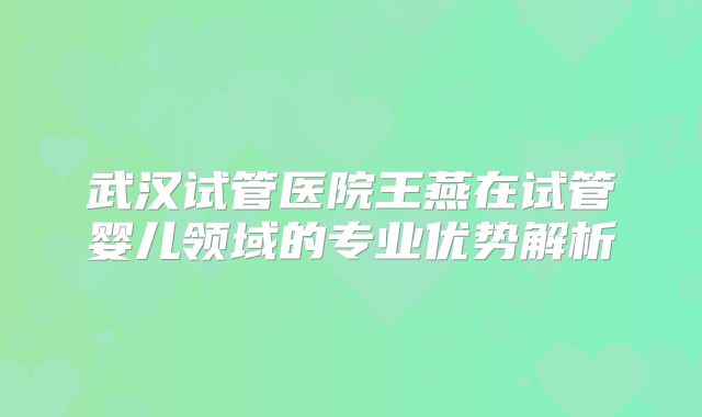 武汉试管医院王燕在试管婴儿领域的专业优势解析