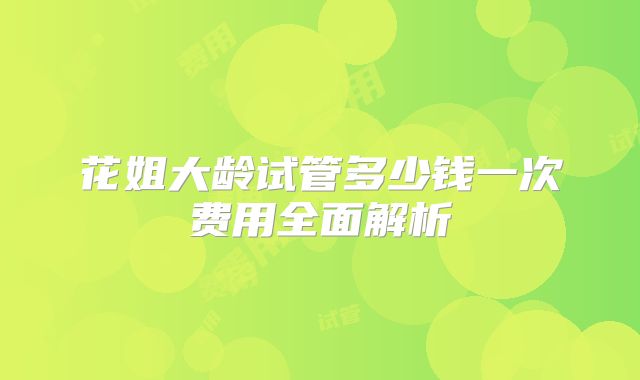 花姐大龄试管多少钱一次费用全面解析