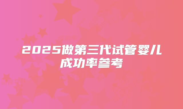 2025做第三代试管婴儿成功率参考