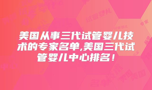 美国从事三代试管婴儿技术的专家名单,美国三代试管婴儿中心排名！