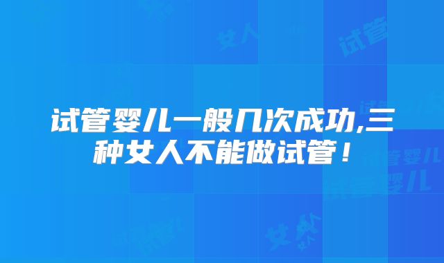 试管婴儿一般几次成功,三种女人不能做试管！