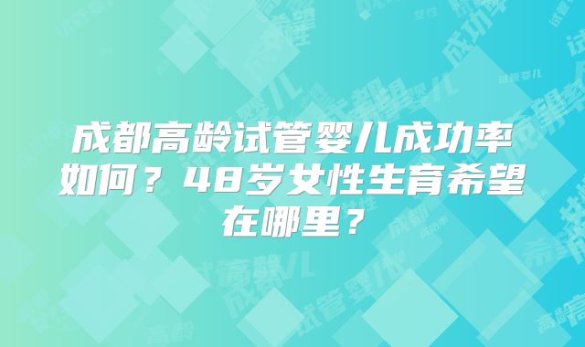 成都高龄试管婴儿成功率如何？48岁女性生育希望在哪里？