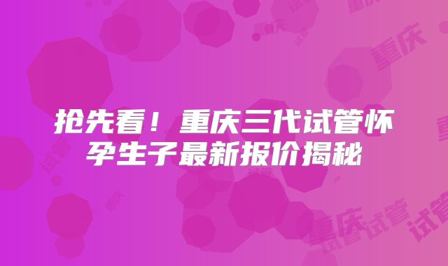 抢先看！重庆三代试管怀孕生子最新报价揭秘