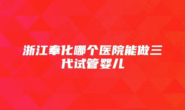 浙江奉化哪个医院能做三代试管婴儿