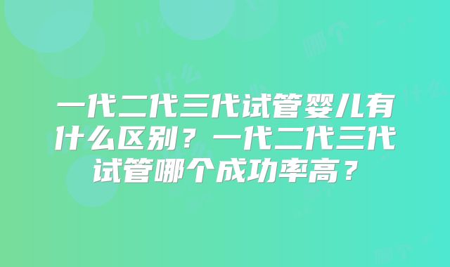 一代二代三代试管婴儿有什么区别？一代二代三代试管哪个成功率高？