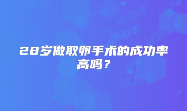 28岁做取卵手术的成功率高吗？