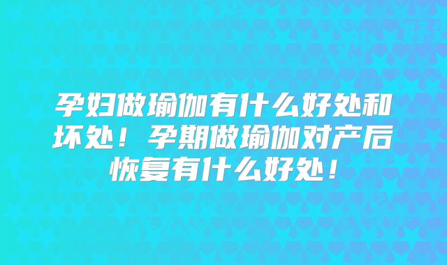 孕妇做瑜伽有什么好处和坏处!孕期做瑜伽对产后恢复有什么好处!